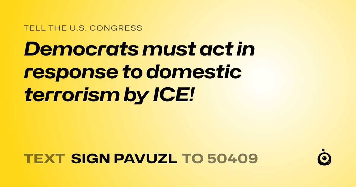 A shareable card that reads "tell the U.S. Congress: Democrats must act in response to domestic terrorism by ICE!" followed by "text sign PAVUZL to 50409"