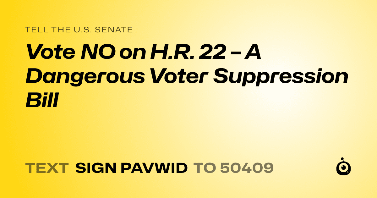 A shareable card that reads "tell the U.S. Senate: Vote NO on H.R. 22 – A Dangerous Voter Suppression Bill" followed by "text sign PAVWID to 50409"