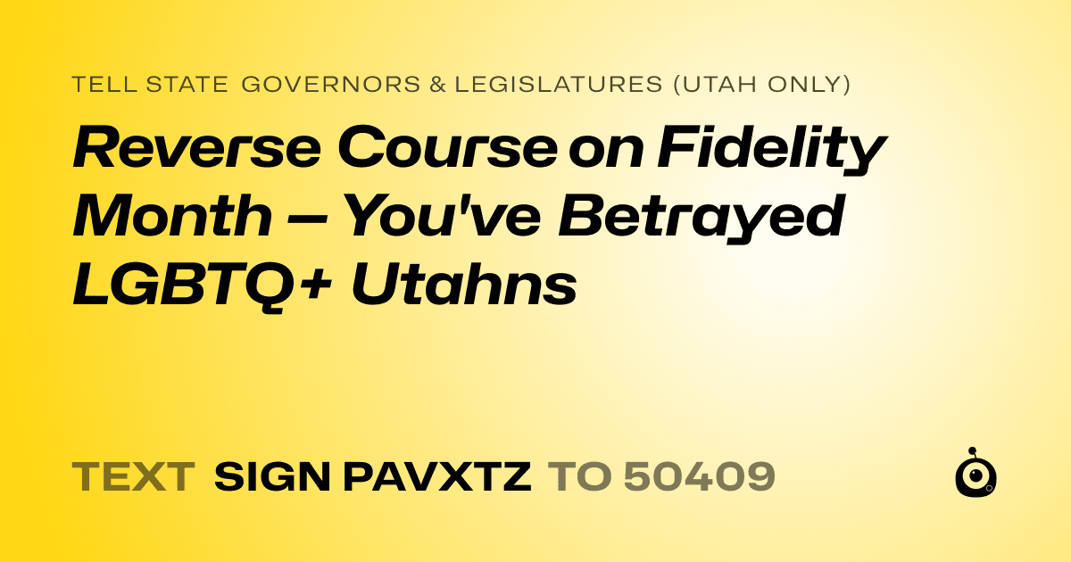 A shareable card that reads "tell State Governors & Legislatures (Utah only): Reverse Course on Fidelity Month — You've Betrayed LGBTQ+ Utahns" followed by "text sign PAVXTZ to 50409"