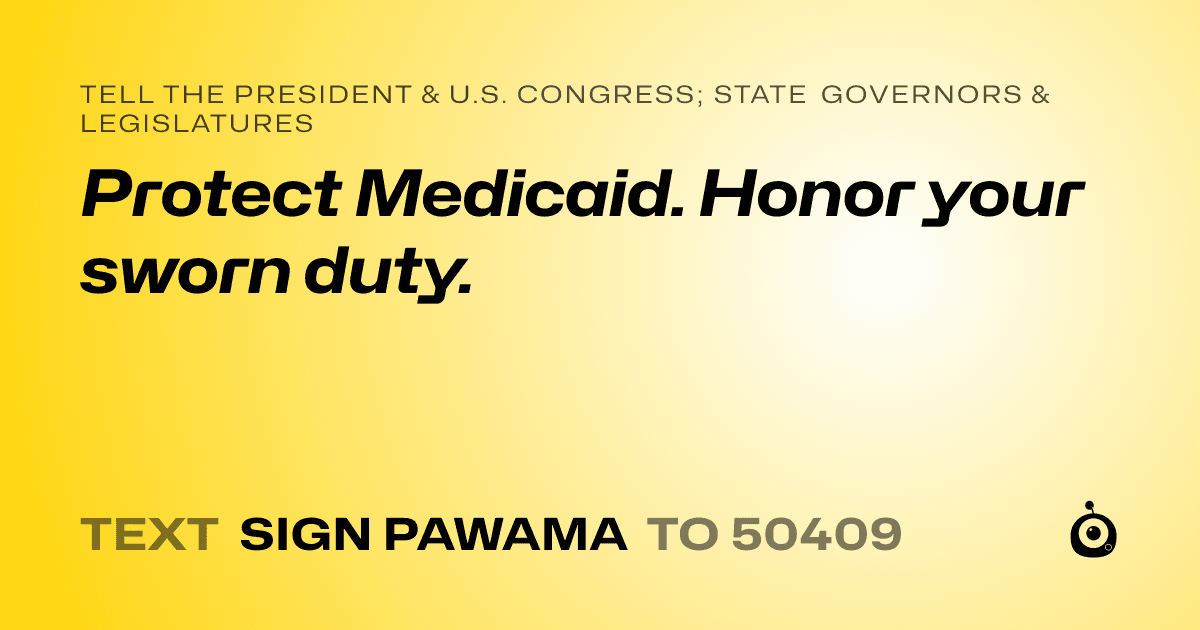 A shareable card that reads "tell the President & U.S. Congress; State Governors & Legislatures: Protect Medicaid. Honor your sworn duty." followed by "text sign PAWAMA to 50409"