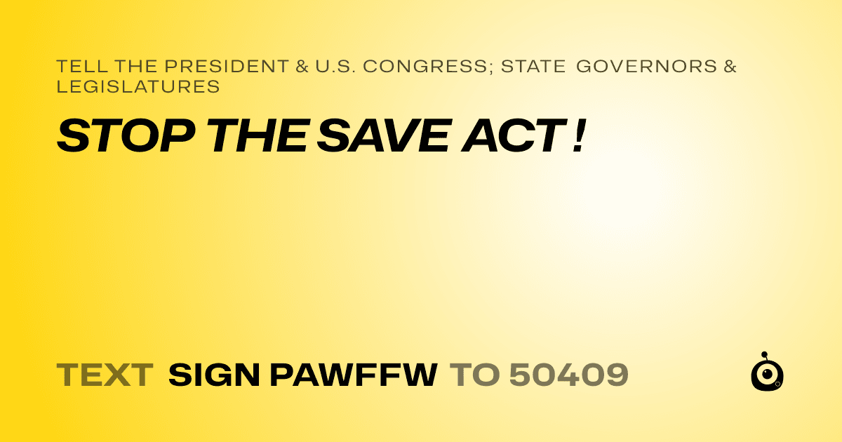 A shareable card that reads "tell the President & U.S. Congress; State Governors & Legislatures: STOP THE SAVE ACT !" followed by "text sign PAWFFW to 50409"