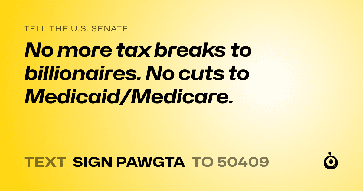 A shareable card that reads "tell the U.S. Senate: No more tax breaks to billionaires. No cuts to Medicaid/Medicare." followed by "text sign PAWGTA to 50409"