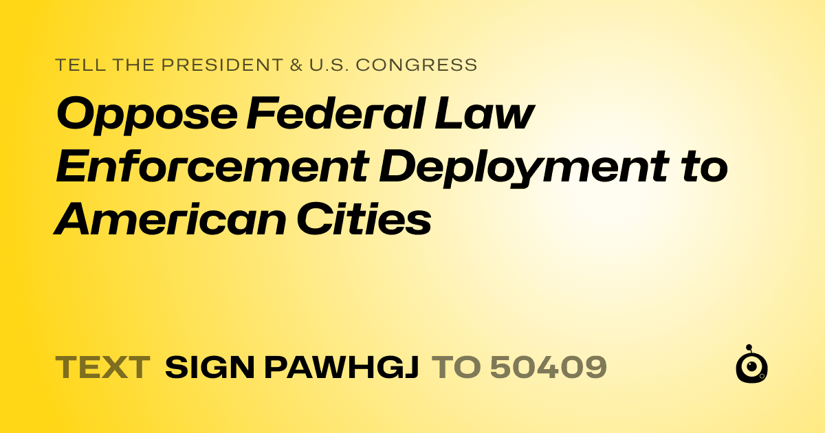 A shareable card that reads "tell the President & U.S. Congress: Oppose Federal Law Enforcement Deployment to American Cities" followed by "text sign PAWHGJ to 50409"