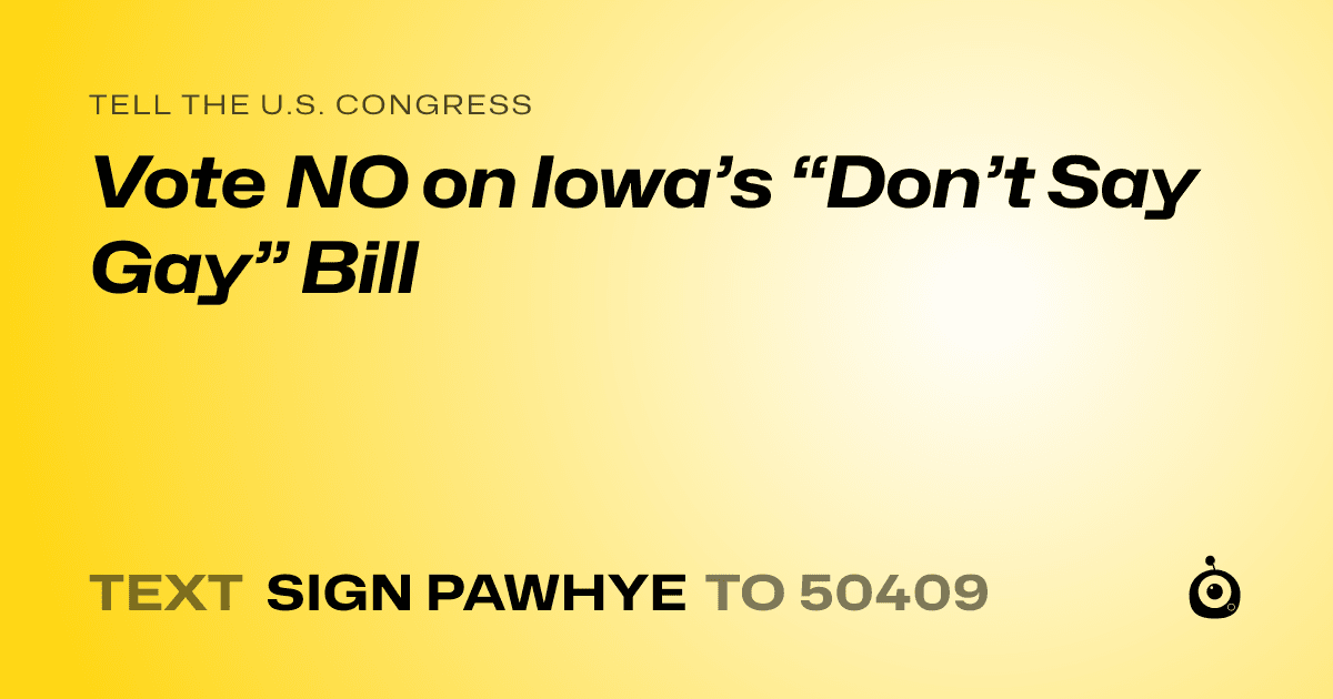 A shareable card that reads "tell the U.S. Congress: Vote NO on Iowa’s “Don’t Say Gay” Bill" followed by "text sign PAWHYE to 50409"