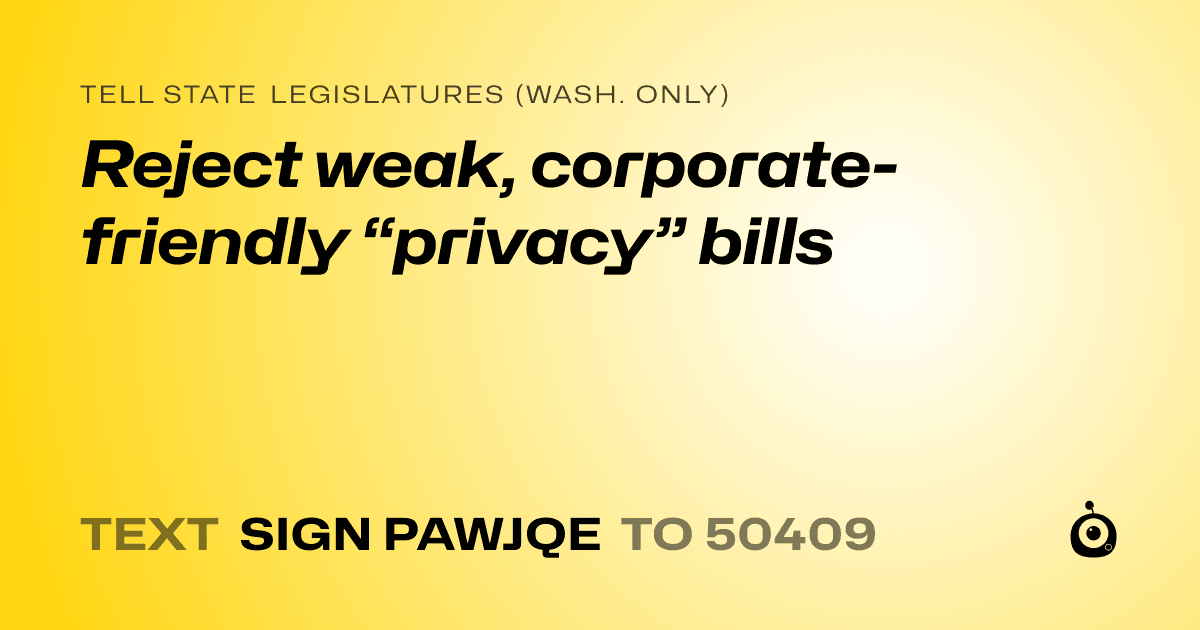 A shareable card that reads "tell State Legislatures (Wash. only): Reject weak, corporate-friendly “privacy” bills" followed by "text sign PAWJQE to 50409"