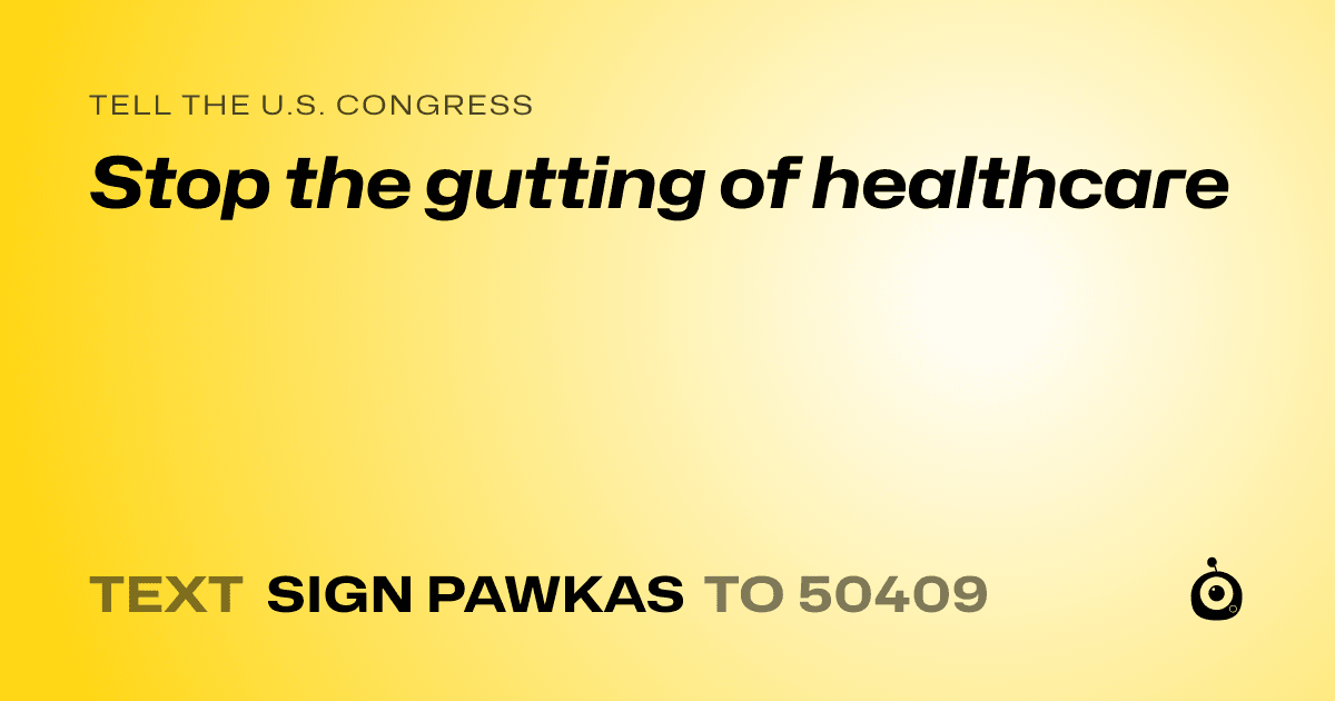 A shareable card that reads "tell the U.S. Congress: Stop the gutting of healthcare" followed by "text sign PAWKAS to 50409"