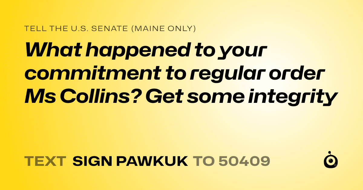 A shareable card that reads "tell the U.S. Senate (Maine only): What happened to your commitment to regular order Ms Collins? Get some integrity" followed by "text sign PAWKUK to 50409"