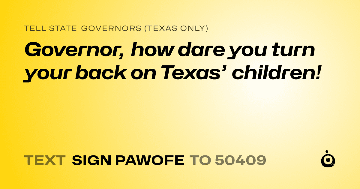 A shareable card that reads "tell State Governors (Texas only): Governor, how dare you turn your back on Texas’ children!" followed by "text sign PAWOFE to 50409"