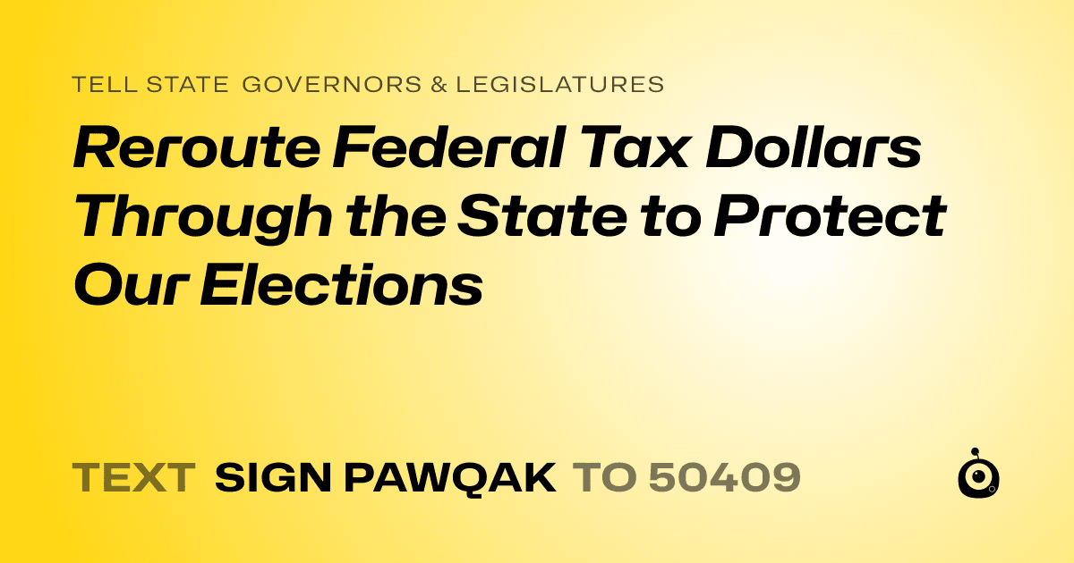A shareable card that reads "tell State Governors & Legislatures: Reroute Federal Tax Dollars Through the State to Protect Our Elections" followed by "text sign PAWQAK to 50409"