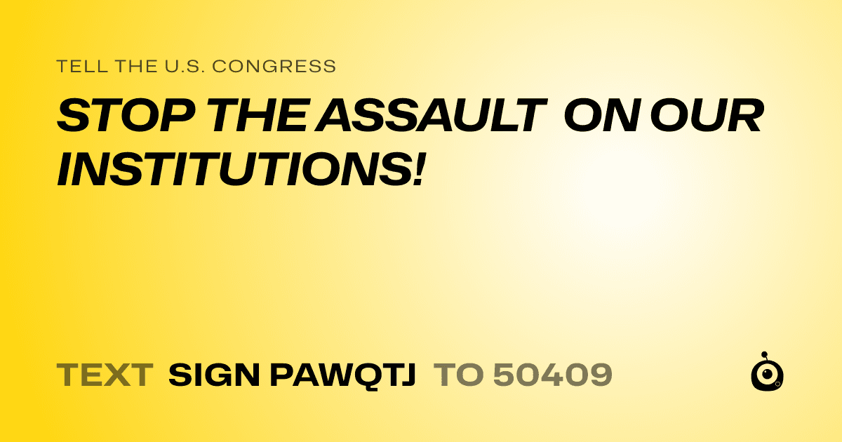 A shareable card that reads "tell the U.S. Congress: STOP THE ASSAULT ON OUR INSTITUTIONS!" followed by "text sign PAWQTJ to 50409"