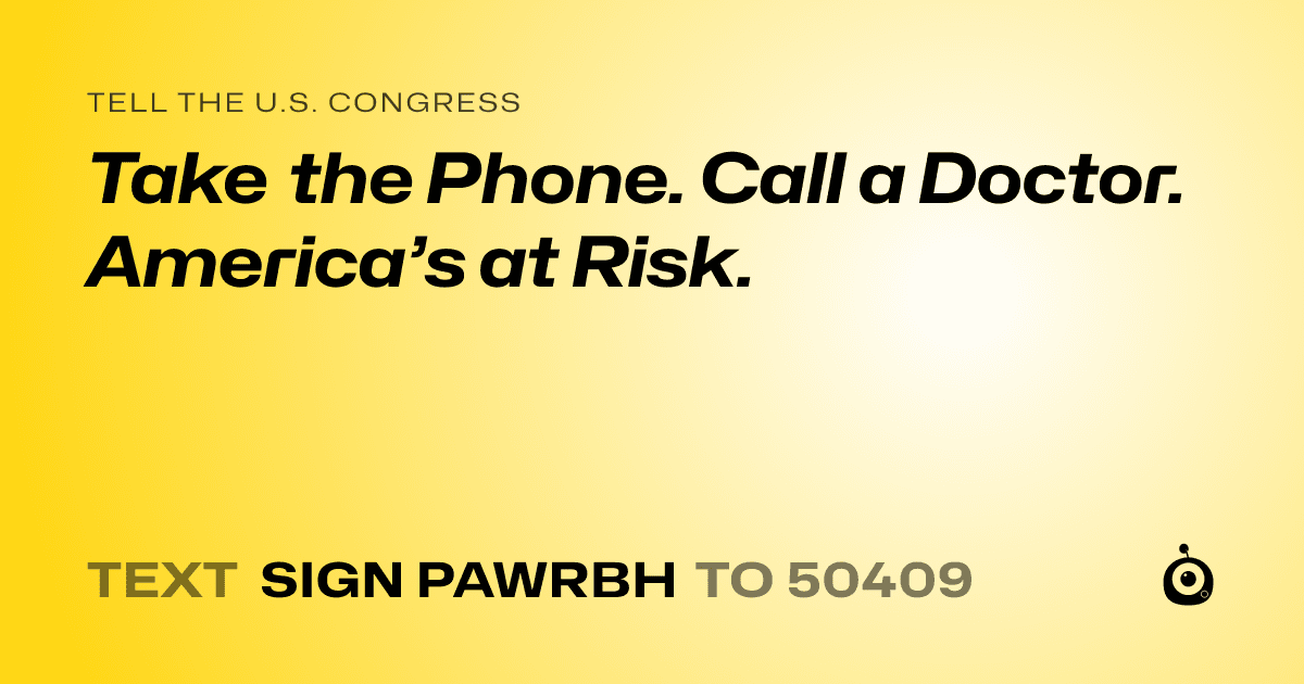 A shareable card that reads "tell the U.S. Congress: Take the Phone. Call a Doctor. America’s at Risk." followed by "text sign PAWRBH to 50409"