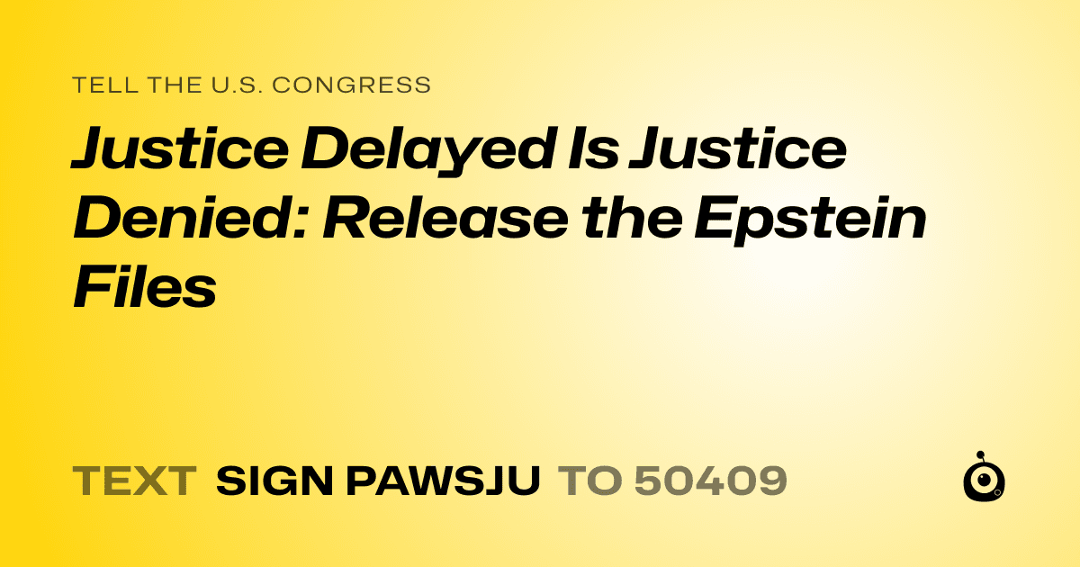 A shareable card that reads "tell the U.S. Congress: Justice Delayed Is Justice Denied: Release the Epstein Files" followed by "text sign PAWSJU to 50409"