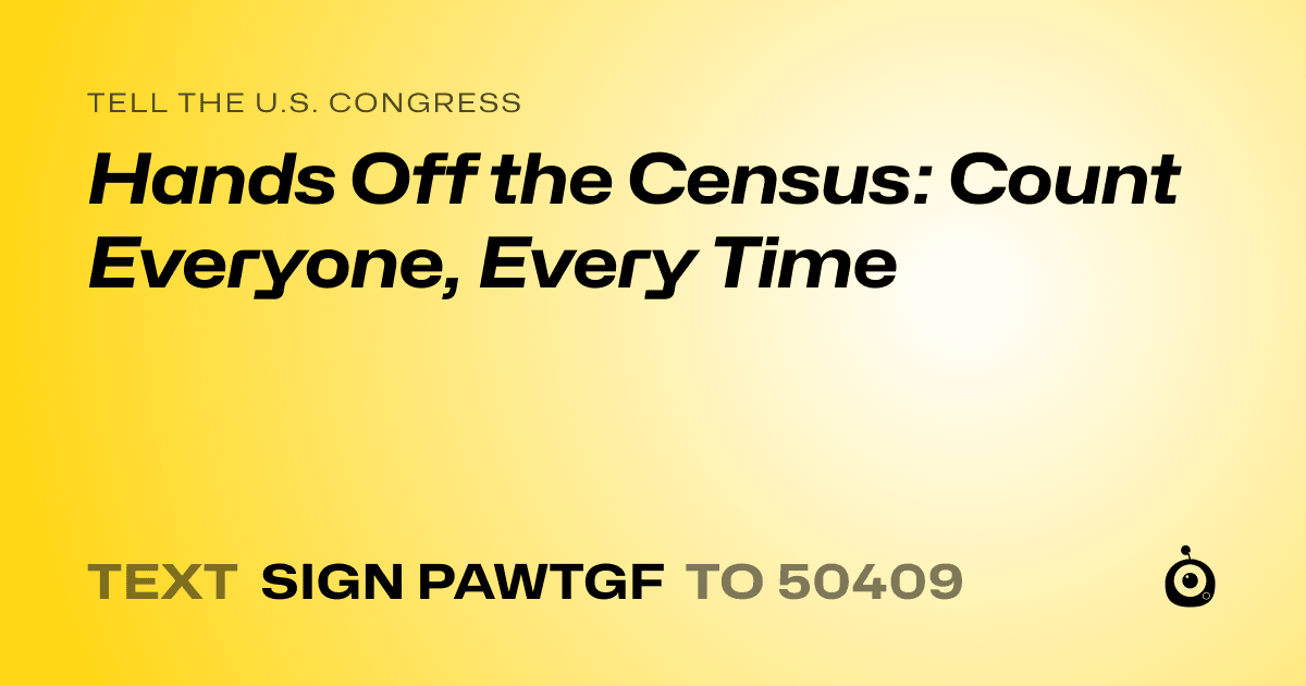 A shareable card that reads "tell the U.S. Congress: Hands Off the Census: Count Everyone, Every Time" followed by "text sign PAWTGF to 50409"