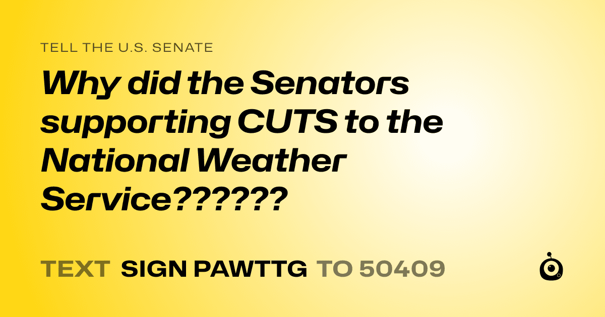 A shareable card that reads "tell the U.S. Senate: Why did the Senators supporting CUTS to the National Weather Service??????" followed by "text sign PAWTTG to 50409"