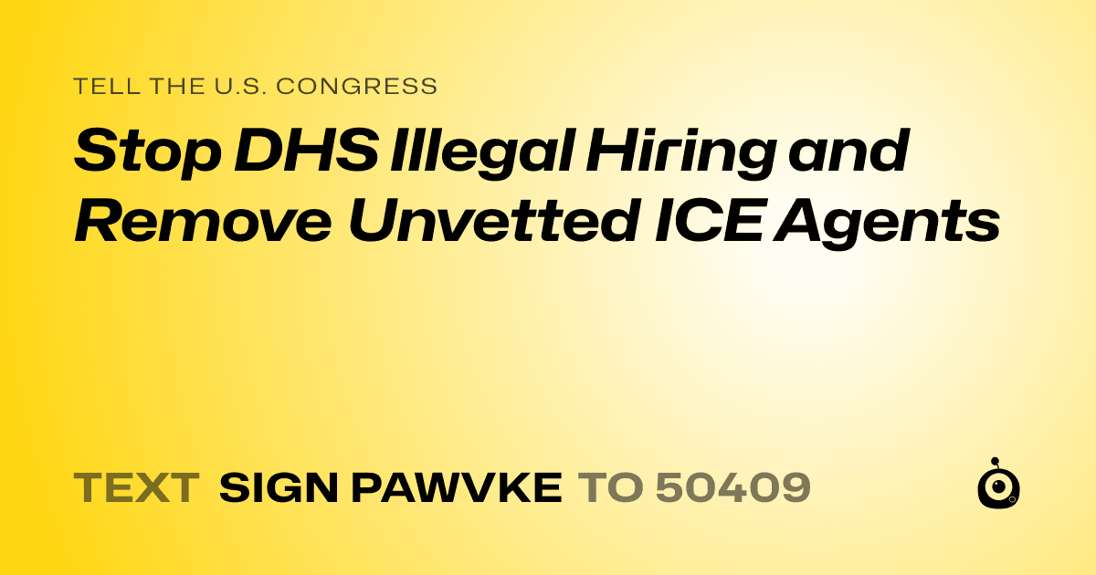 A shareable card that reads "tell the U.S. Congress: Stop DHS Illegal Hiring and Remove Unvetted ICE Agents" followed by "text sign PAWVKE to 50409"