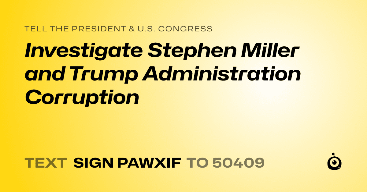 A shareable card that reads "tell the President & U.S. Congress: Investigate Stephen Miller and Trump Administration Corruption" followed by "text sign PAWXIF to 50409"