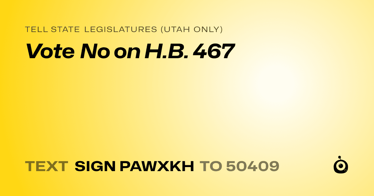 A shareable card that reads "tell State Legislatures (Utah only): Vote No on H.B. 467" followed by "text sign PAWXKH to 50409"