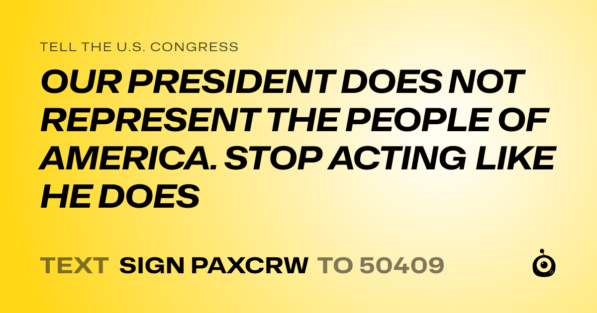 A shareable card that reads "tell the U.S. Congress: OUR PRESIDENT DOES NOT REPRESENT THE PEOPLE OF AMERICA. STOP ACTING LIKE HE DOES" followed by "text sign PAXCRW to 50409"