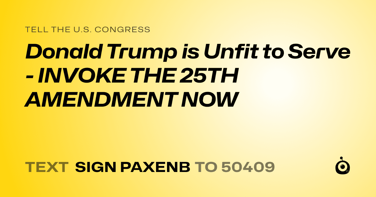 A shareable card that reads "tell the U.S. Congress: Donald Trump is Unfit to Serve - INVOKE THE 25TH AMENDMENT NOW" followed by "text sign PAXENB to 50409"