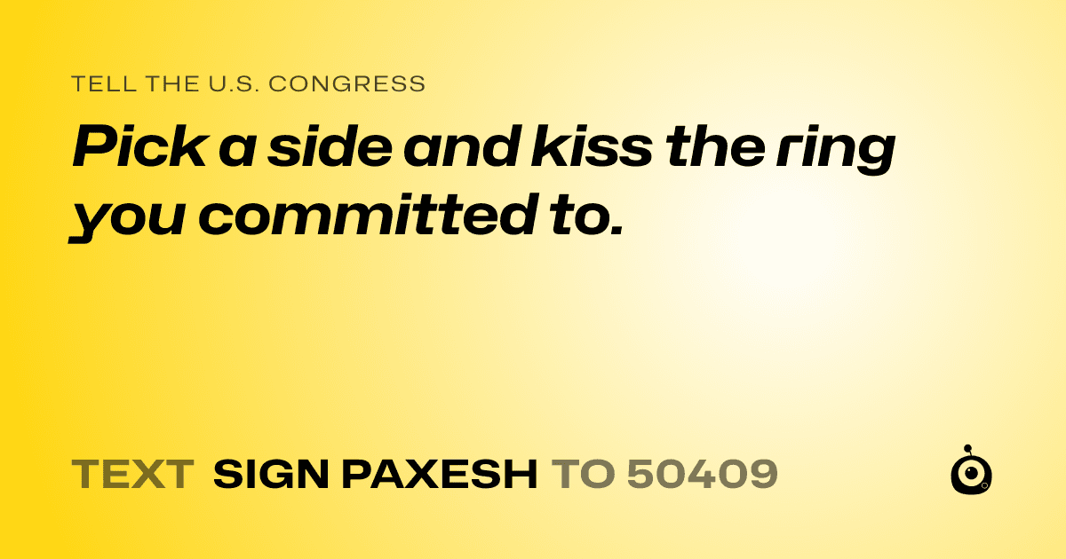 A shareable card that reads "tell the U.S. Congress: Pick a side and kiss the ring you committed to." followed by "text sign PAXESH to 50409"
