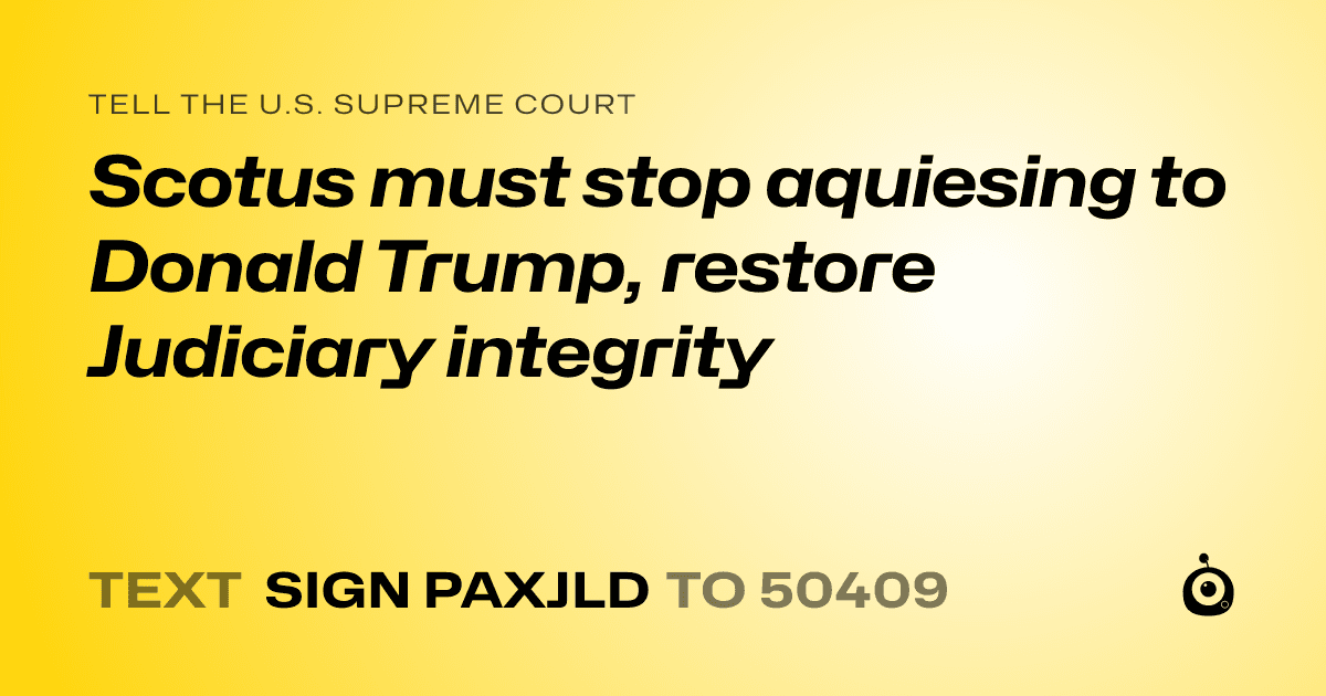 A shareable card that reads "tell the U.S. Supreme Court: Scotus must stop aquiesing to Donald Trump,  restore Judiciary integrity" followed by "text sign PAXJLD to 50409"