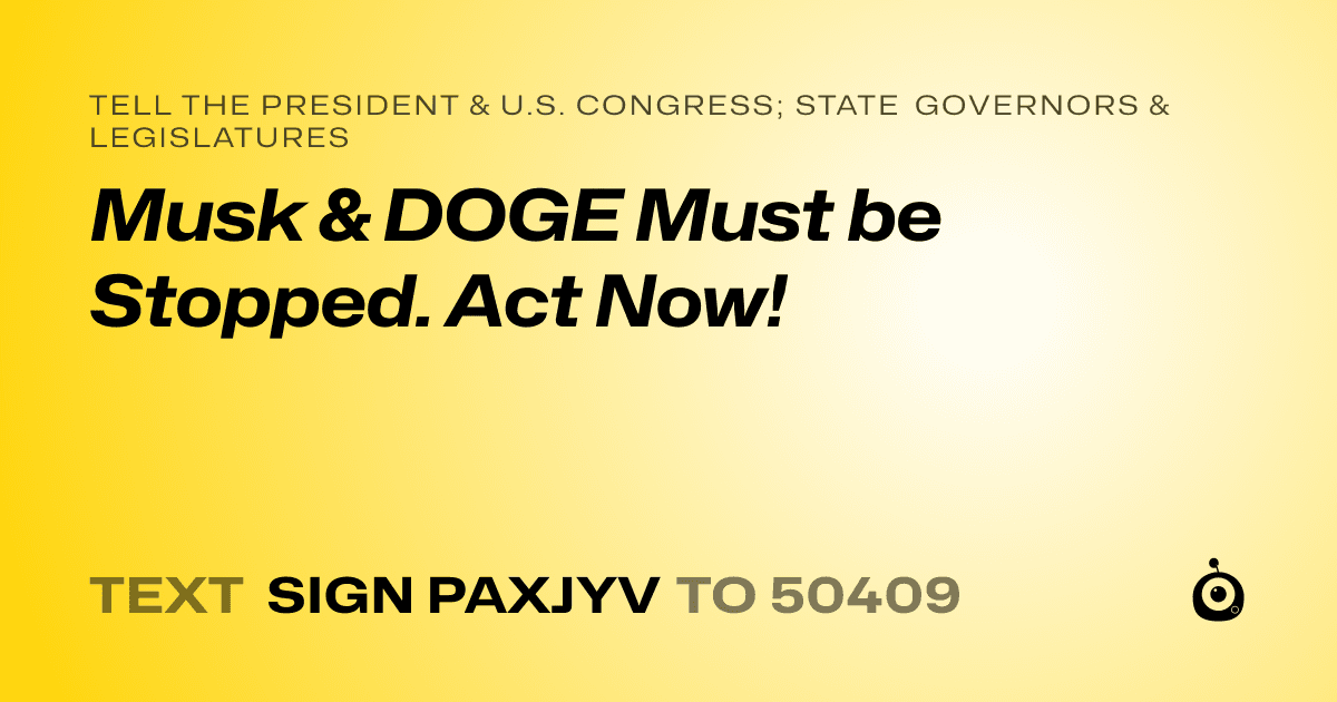 A shareable card that reads "tell the President & U.S. Congress; State Governors & Legislatures: Musk & DOGE Must be Stopped. Act Now!" followed by "text sign PAXJYV to 50409"