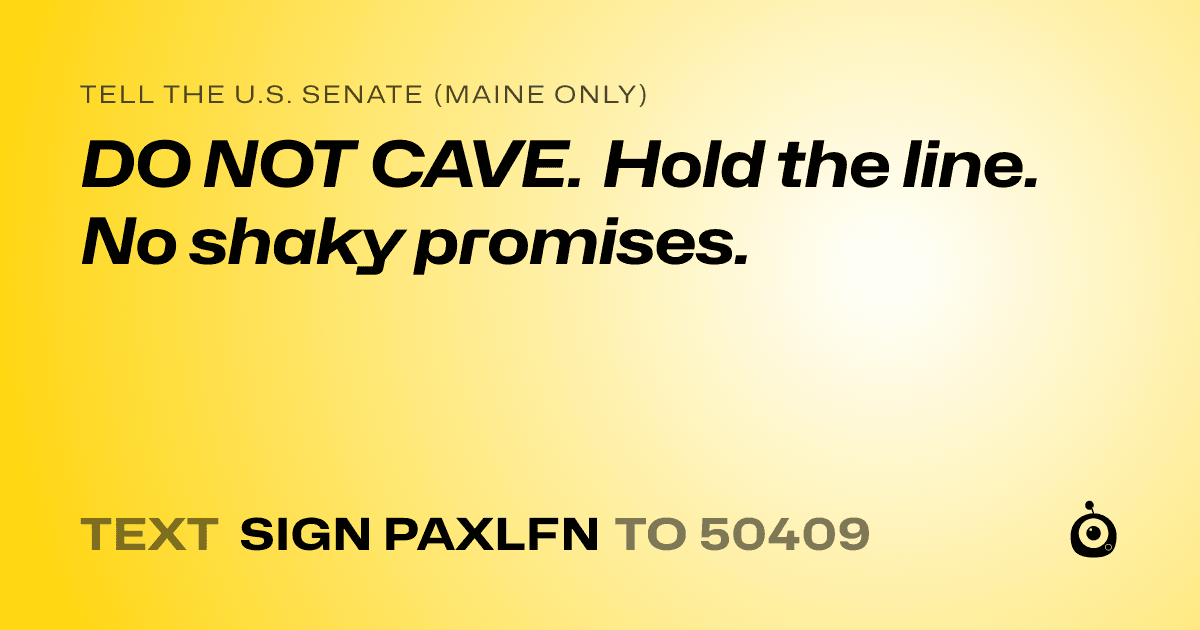 A shareable card that reads "tell the U.S. Senate (Maine only): DO NOT CAVE. Hold the line. No shaky promises." followed by "text sign PAXLFN to 50409"