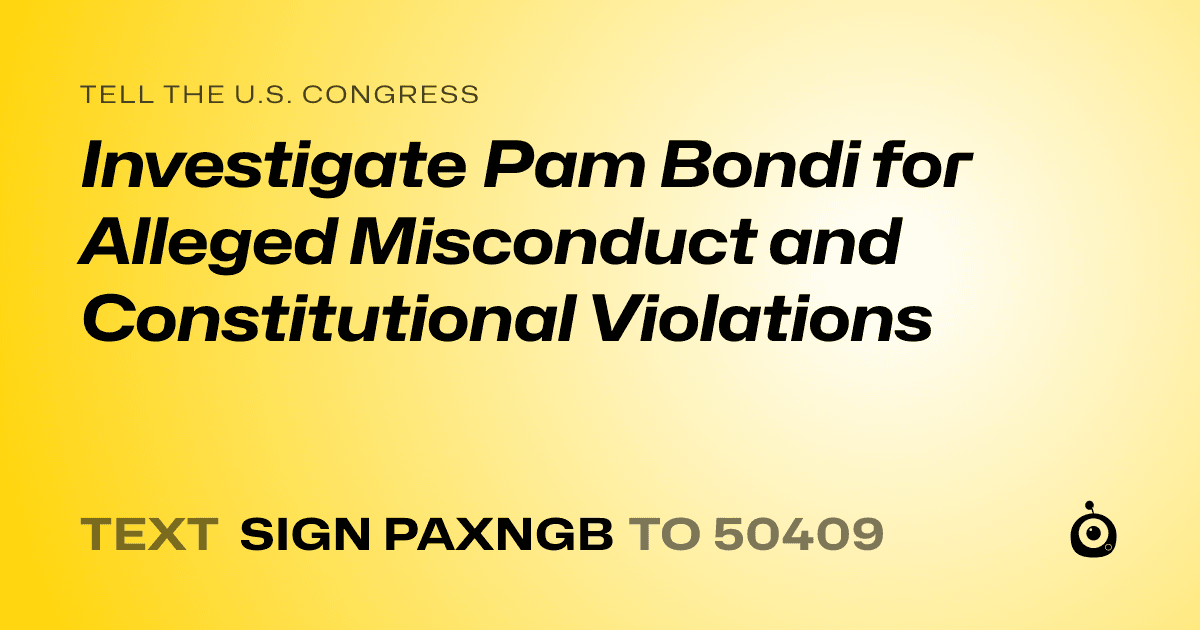 A shareable card that reads "tell the U.S. Congress: Investigate Pam Bondi for Alleged Misconduct and Constitutional Violations" followed by "text sign PAXNGB to 50409"