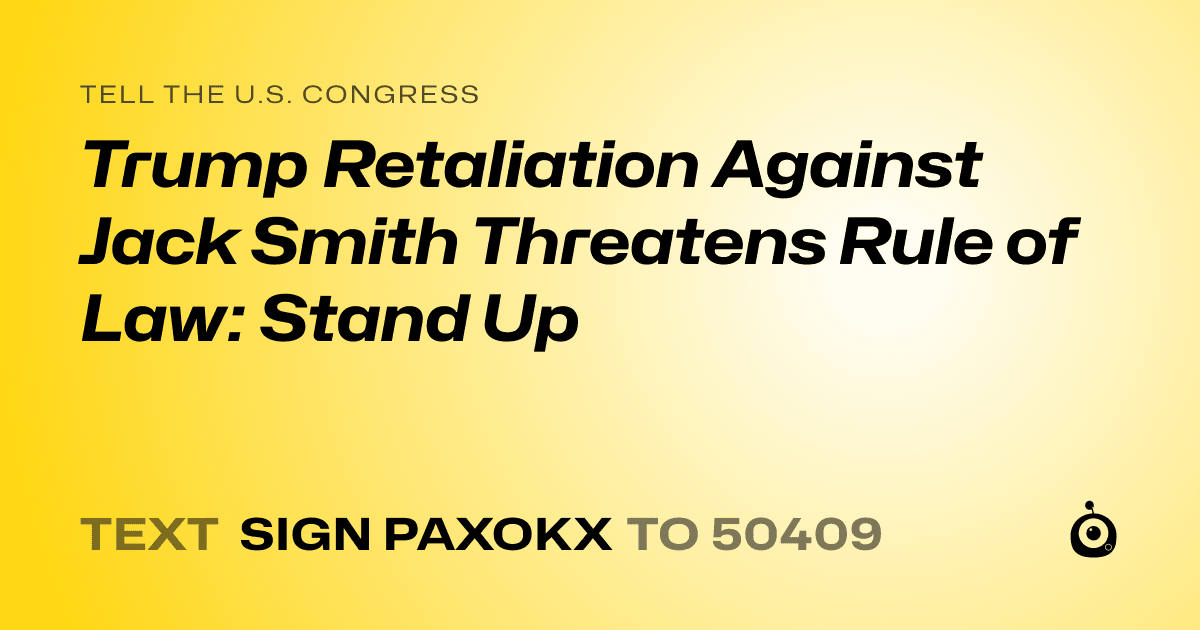 A shareable card that reads "tell the U.S. Congress: Trump Retaliation Against Jack Smith Threatens Rule of Law: Stand Up" followed by "text sign PAXOKX to 50409"