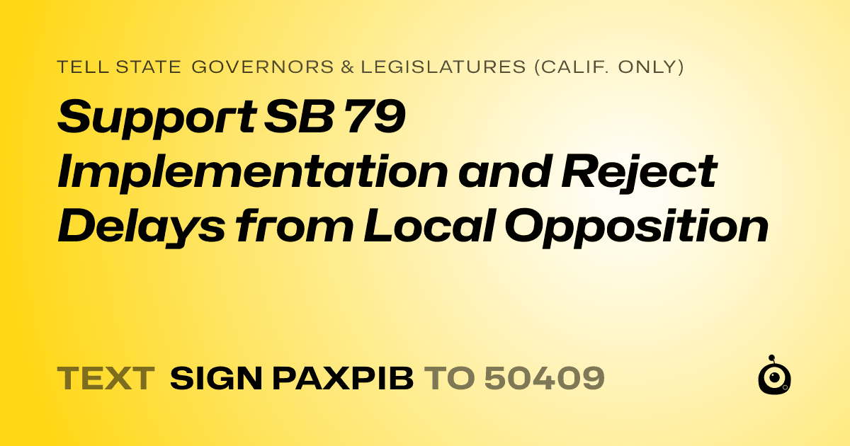 A shareable card that reads "tell State Governors & Legislatures (Calif. only): Support SB 79 Implementation and Reject Delays from Local Opposition" followed by "text sign PAXPIB to 50409"