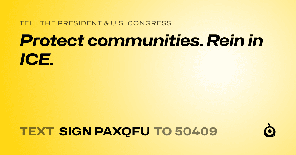 A shareable card that reads "tell the President & U.S. Congress: Protect communities. Rein in ICE." followed by "text sign PAXQFU to 50409"