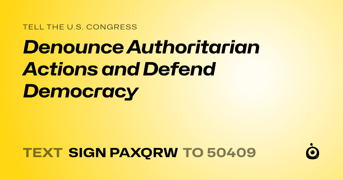 A shareable card that reads "tell the U.S. Congress: Denounce Authoritarian Actions and Defend Democracy" followed by "text sign PAXQRW to 50409"