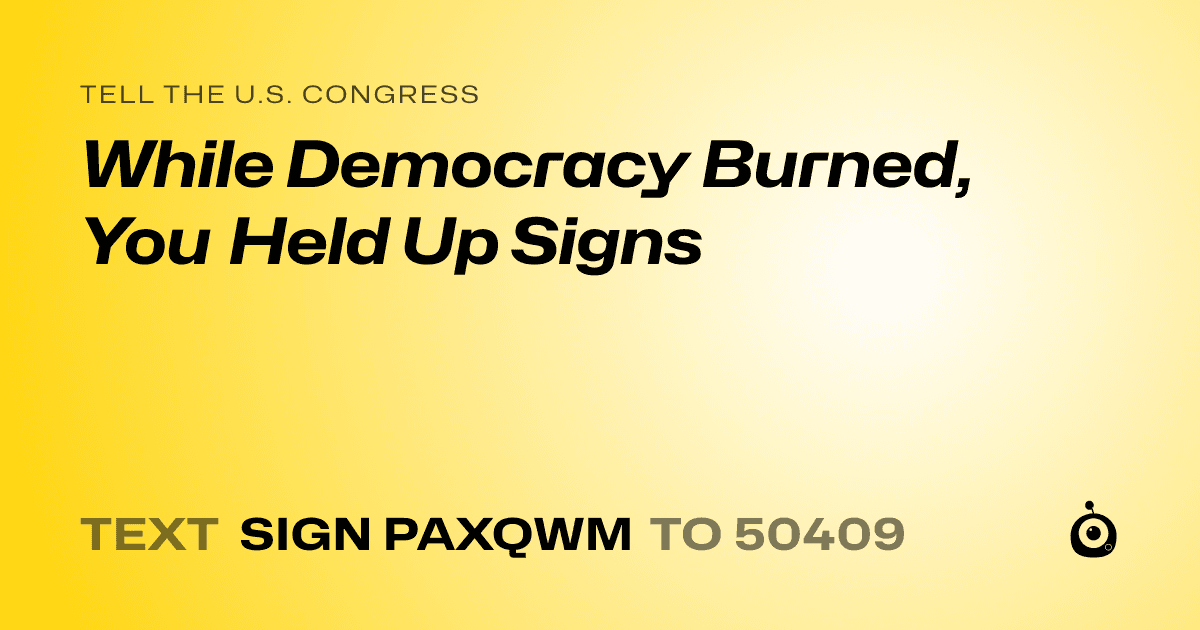 A shareable card that reads "tell the U.S. Congress: While Democracy Burned, You Held Up Signs" followed by "text sign PAXQWM to 50409"