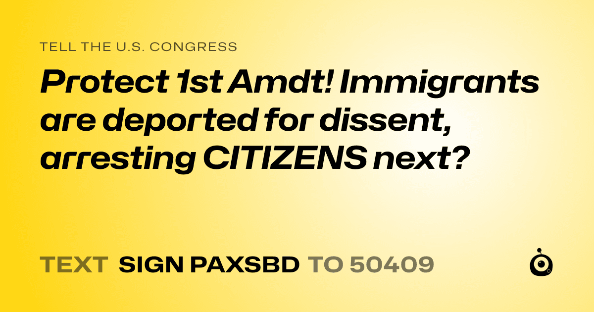 A shareable card that reads "tell the U.S. Congress: Protect 1st Amdt! Immigrants are deported for dissent, arresting CITIZENS next?" followed by "text sign PAXSBD to 50409"