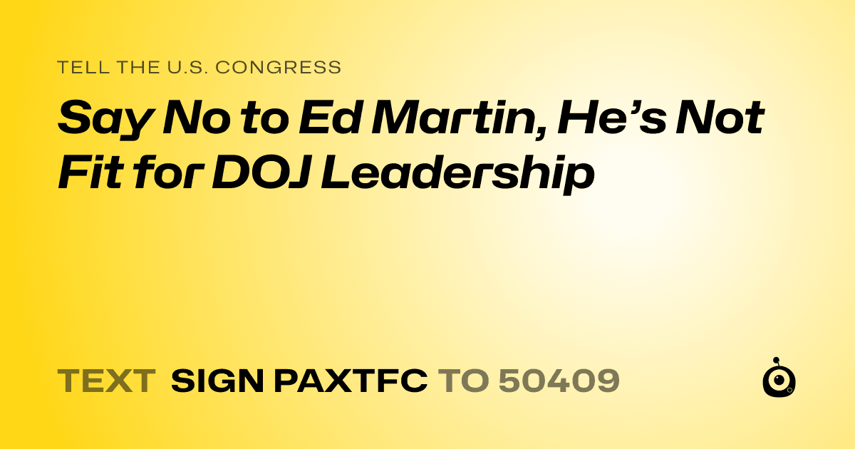A shareable card that reads "tell the U.S. Congress: Say No to Ed Martin, He’s Not Fit for DOJ Leadership" followed by "text sign PAXTFC to 50409"
