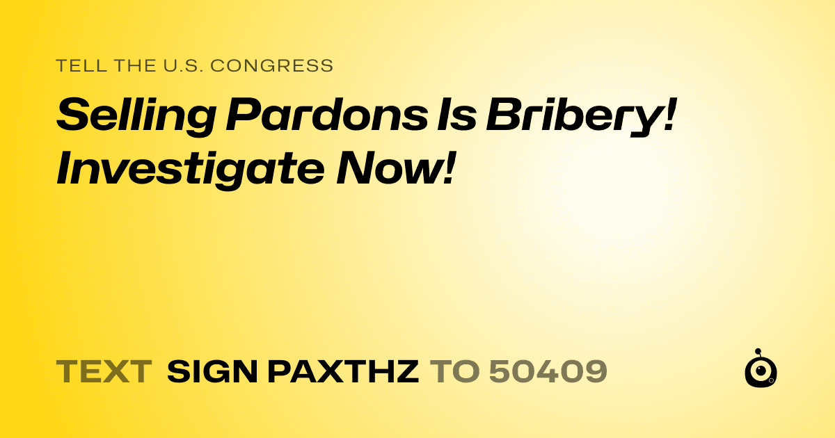 A shareable card that reads "tell the U.S. Congress: Selling Pardons Is Bribery! Investigate Now!" followed by "text sign PAXTHZ to 50409"