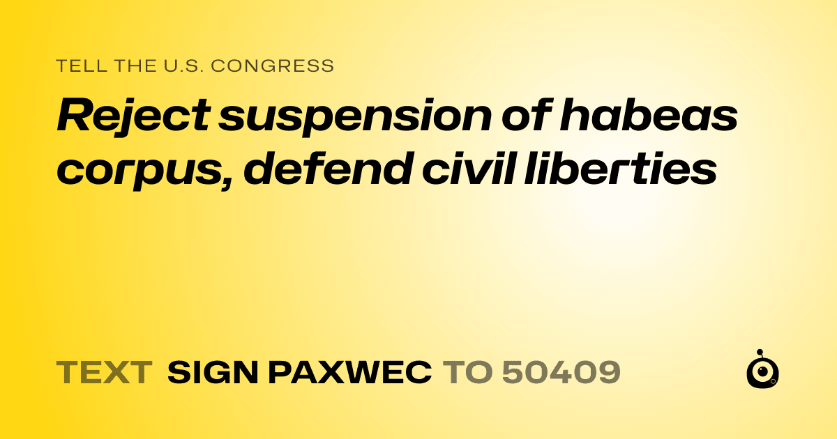 A shareable card that reads "tell the U.S. Congress: Reject suspension of habeas corpus, defend civil liberties" followed by "text sign PAXWEC to 50409"