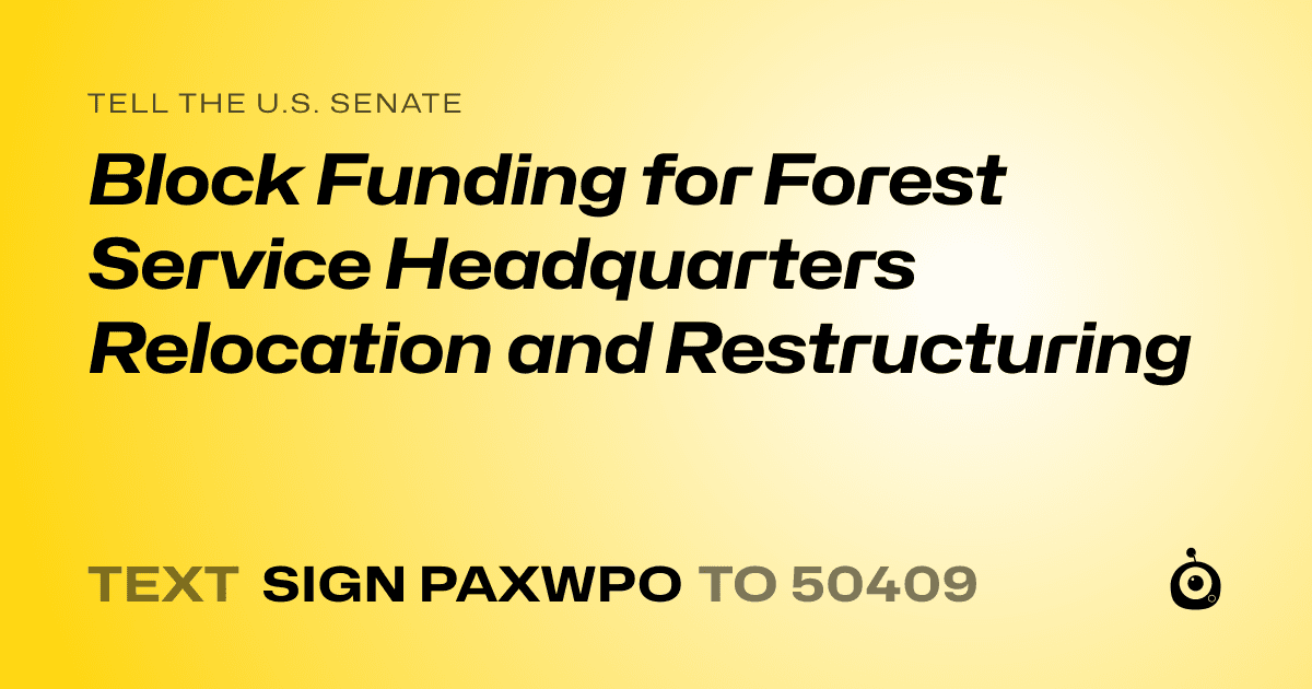 A shareable card that reads "tell the U.S. Senate: Block Funding for Forest Service Headquarters Relocation and Restructuring" followed by "text sign PAXWPO to 50409"