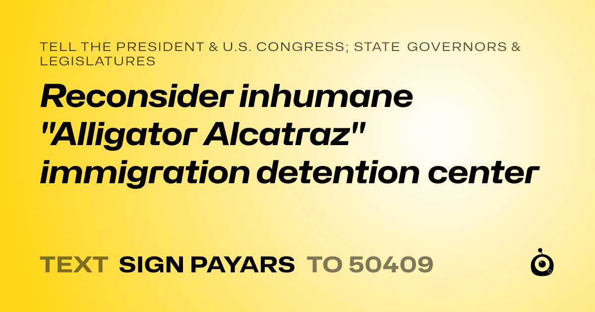 A shareable card that reads "tell the President & U.S. Congress; State Governors & Legislatures: Reconsider inhumane "Alligator Alcatraz" immigration detention center" followed by "text sign PAYARS to 50409"