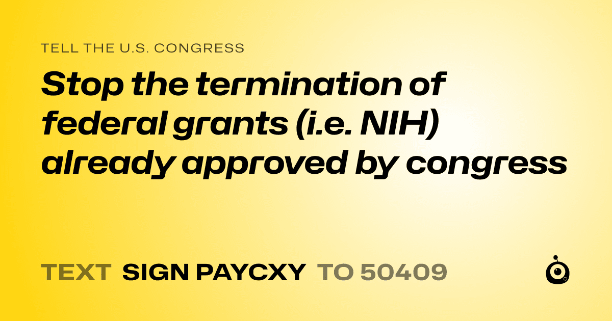 A shareable card that reads "tell the U.S. Congress: Stop the termination of federal grants (i.e. NIH) already approved by congress" followed by "text sign PAYCXY to 50409"