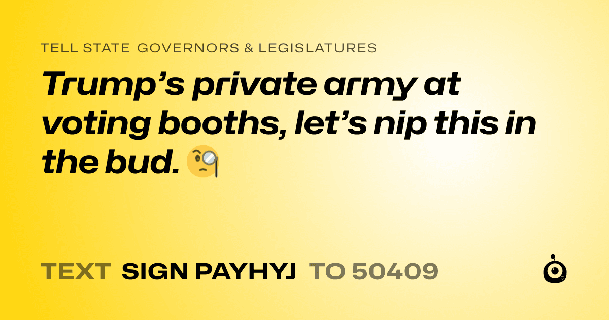 A shareable card that reads "tell State Governors & Legislatures: Trump’s private army at voting booths, let’s nip this in the bud. 🧐" followed by "text sign PAYHYJ to 50409"