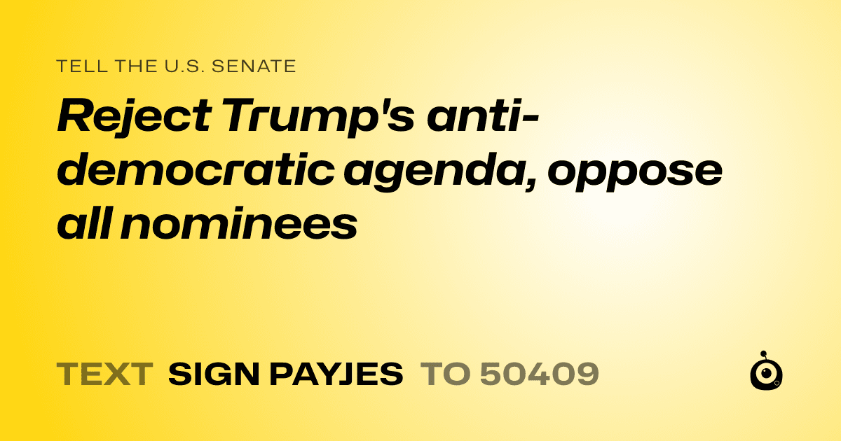 A shareable card that reads "tell the U.S. Senate: Reject Trump's anti-democratic agenda, oppose all nominees" followed by "text sign PAYJES to 50409"