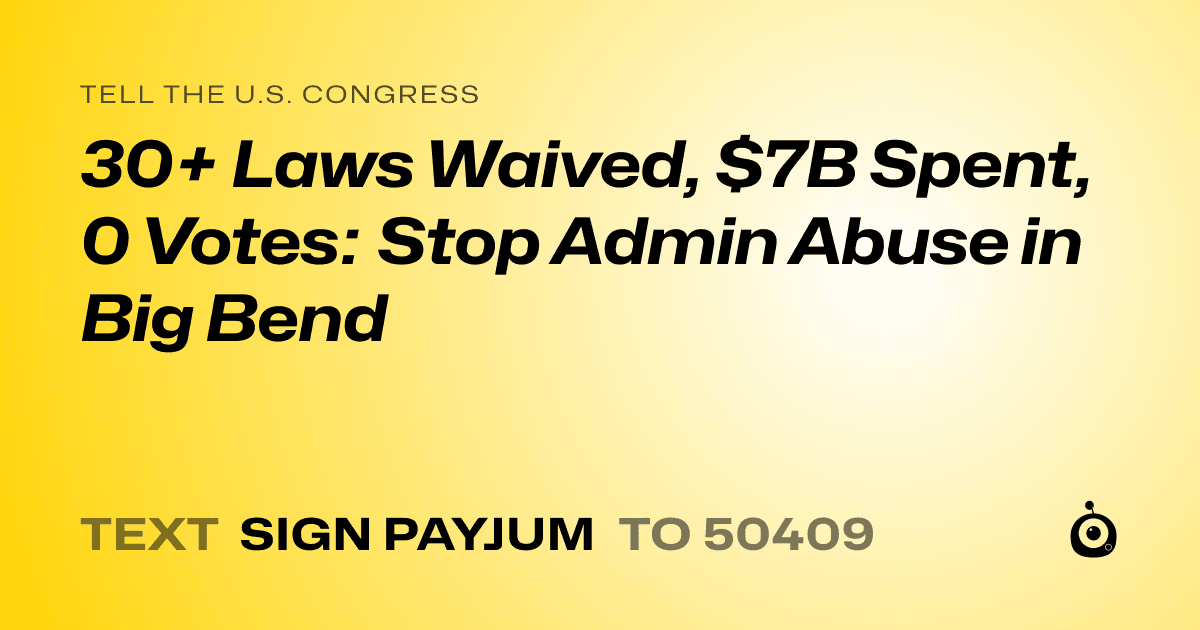A shareable card that reads "tell the U.S. Congress: 30+ Laws Waived, $7B Spent, 0 Votes: Stop Admin Abuse in Big Bend" followed by "text sign PAYJUM to 50409"