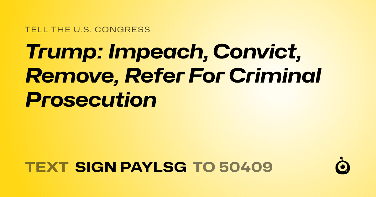 A shareable card that reads "tell the U.S. Congress: Trump: Impeach, Convict, Remove, Refer For Criminal Prosecution" followed by "text sign PAYLSG to 50409"