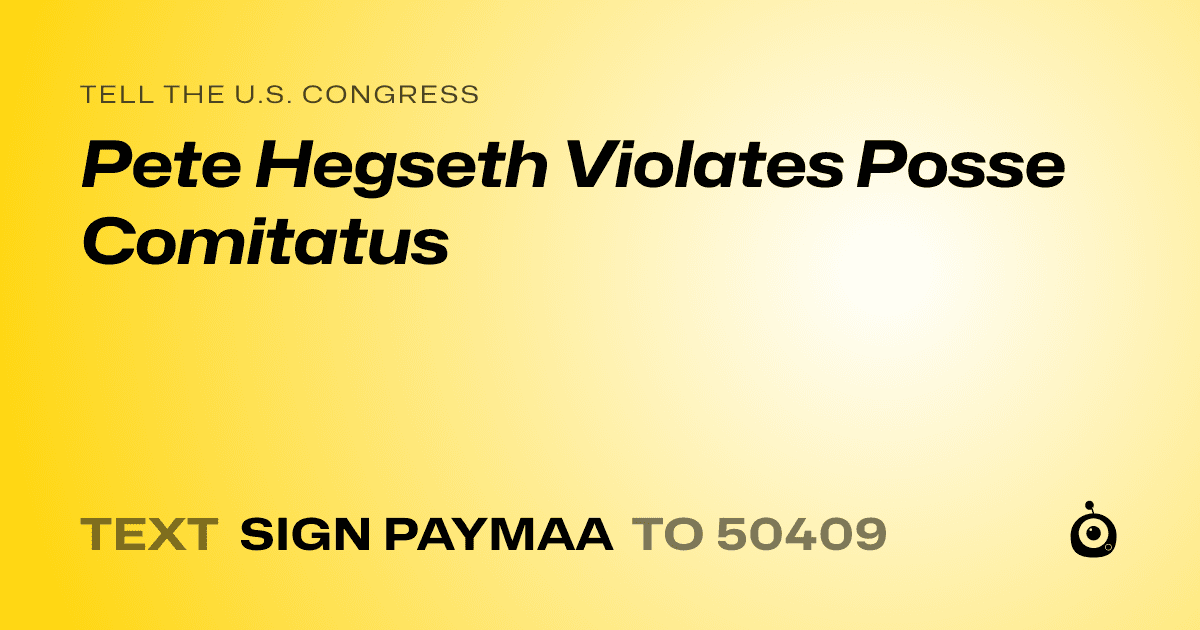 A shareable card that reads "tell the U.S. Congress: Pete Hegseth Violates Posse Comitatus" followed by "text sign PAYMAA to 50409"