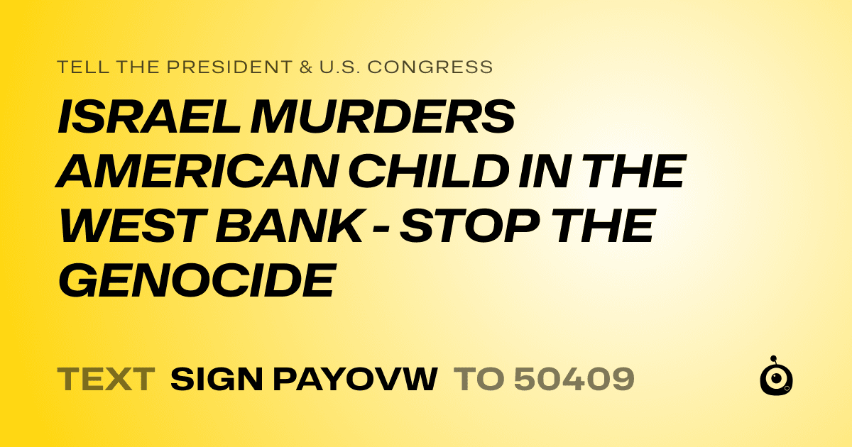 A shareable card that reads "tell the President & U.S. Congress: ISRAEL MURDERS AMERICAN CHILD IN THE WEST BANK - STOP THE GENOCIDE" followed by "text sign PAYOVW to 50409"
