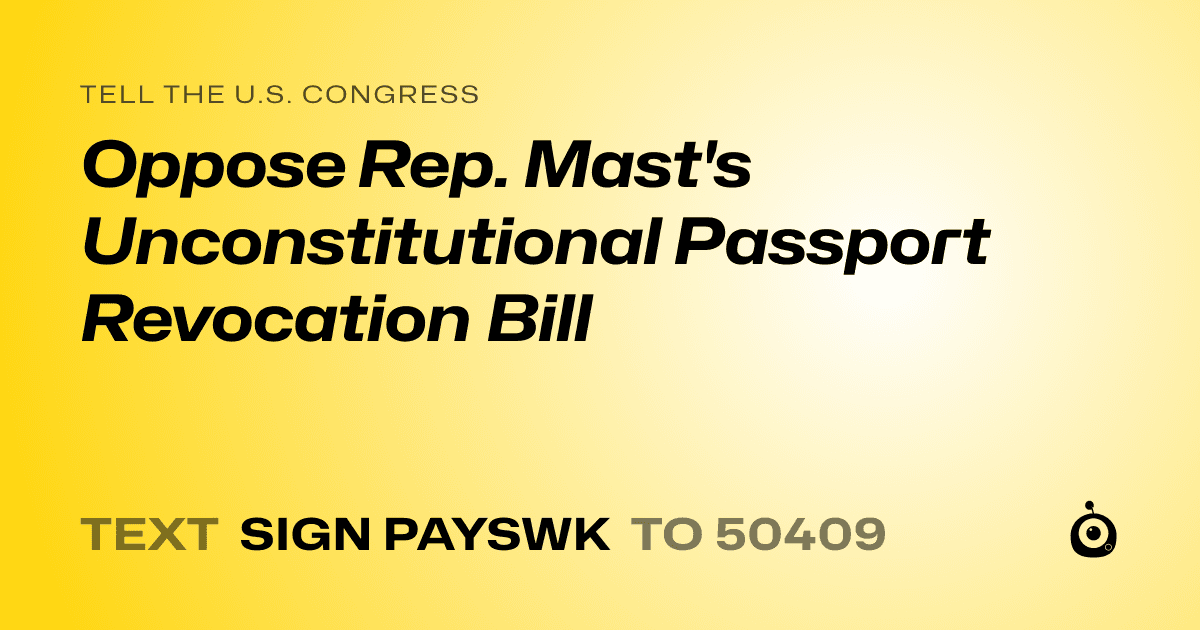 A shareable card that reads "tell the U.S. Congress: Oppose Rep. Mast's Unconstitutional Passport Revocation Bill" followed by "text sign PAYSWK to 50409"