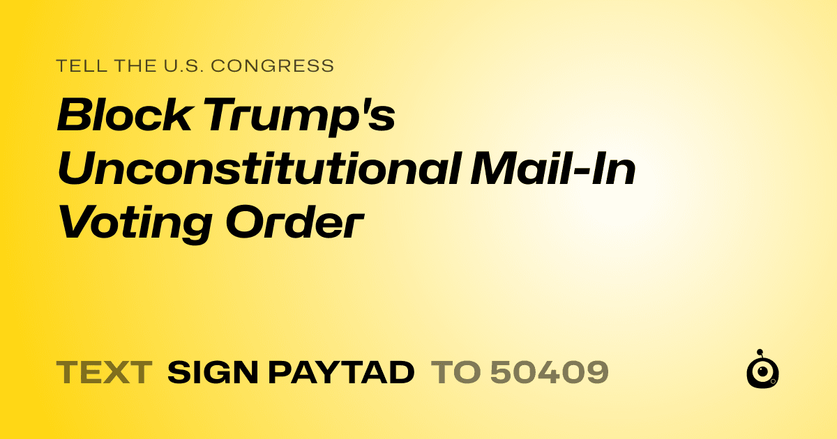 A shareable card that reads "tell the U.S. Congress: Block Trump's Unconstitutional Mail-In Voting Order" followed by "text sign PAYTAD to 50409"