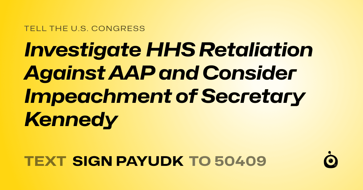 A shareable card that reads "tell the U.S. Congress: Investigate HHS Retaliation Against AAP and Consider Impeachment of Secretary Kennedy" followed by "text sign PAYUDK to 50409"
