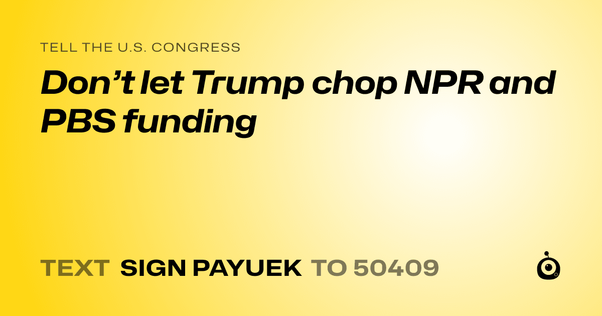 A shareable card that reads "tell the U.S. Congress: Don’t let Trump chop NPR and PBS funding" followed by "text sign PAYUEK to 50409"